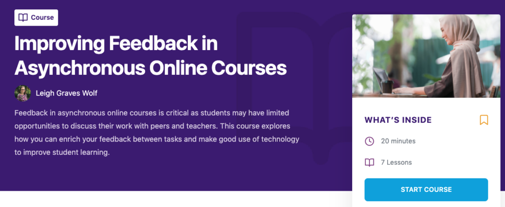 Improving Feedback in Asynchronous Online Courses Leigh Graves Wolf Leigh Graves Wolf Feedback in asynchronous online courses is critical as students may have limited opportunities to discuss their work with peers and teachers. This course explores how you can enrich your feedback between tasks and make good use of technology to improve student learning.